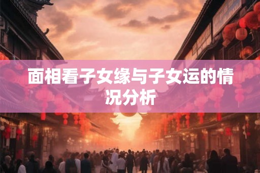 面相看子女缘与子女运的情况分析