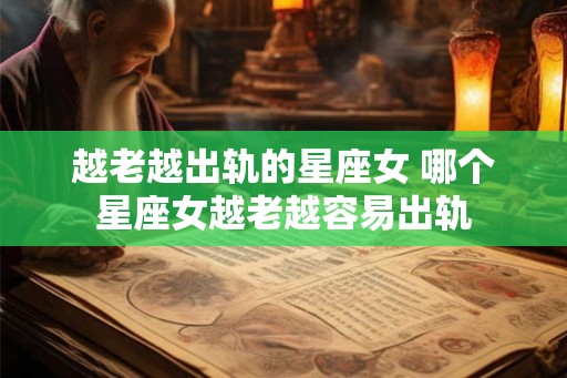 越老越出轨的星座女 哪个星座女越老越容易出轨