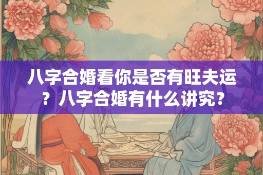 八字合婚看你是否有旺夫运?八字合婚有什么讲究? 八字合婚看你是否有旺夫运?八字合婚有什么讲究?