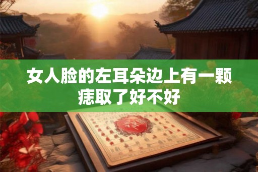 女人脸的左耳朵边上有一颗痣取了好不好