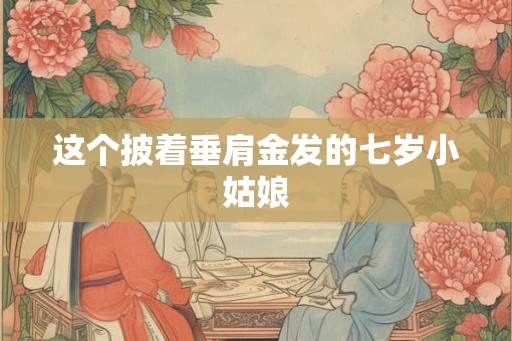 这个披着垂肩金发的七岁小姑娘
