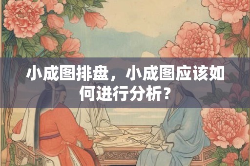 小成图排盘，小成图应该如何进行分析？