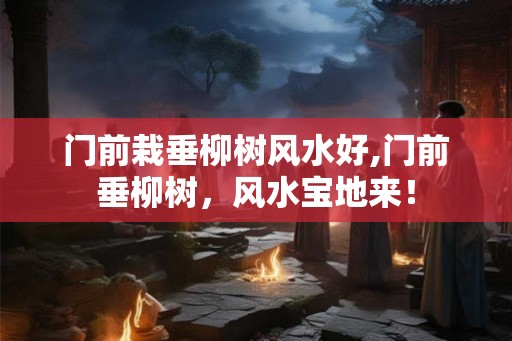门前栽垂柳树风水好,门前垂柳树，风水宝地来！