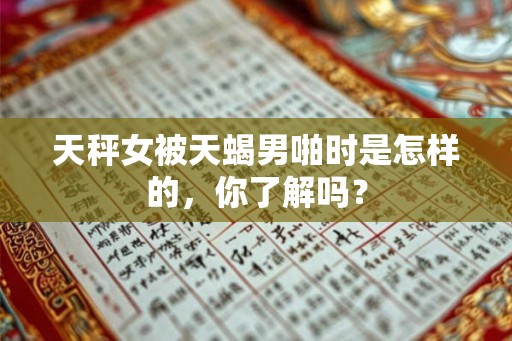 天秤女被天蝎男啪时是怎样的，你了解吗？