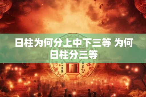 日柱为何分上中下三等 为何日柱分三等 日柱为何分上中下三等 为何日柱分三等