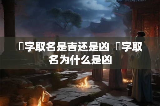 莀字取名是吉还是凶  莀字取名为什么是凶