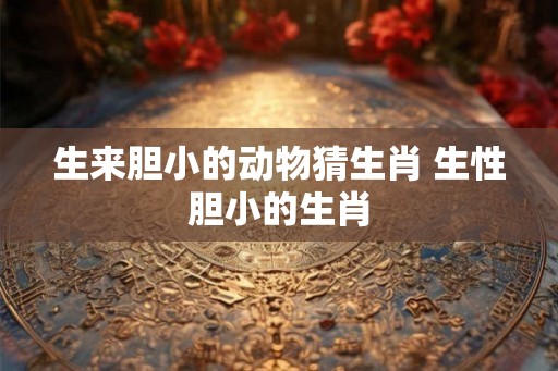生来胆小的动物猜生肖 生性胆小的生肖