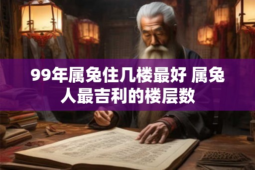 99年属兔住几楼最好 属兔人最吉利的楼层数
