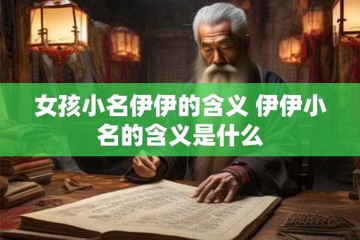 女孩小名伊伊的含义 伊伊小名的含义是什么
