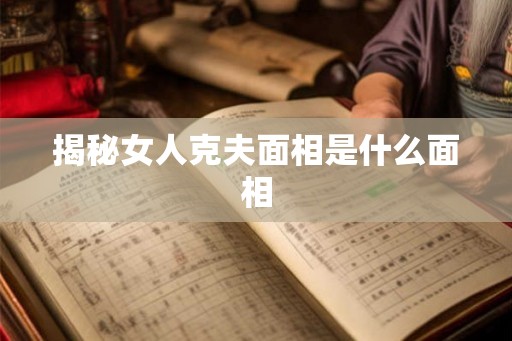 揭秘女人克夫面相是什么面相