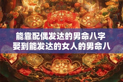 能靠配偶发达的男命八字 娶到能发达的女人的男命八字