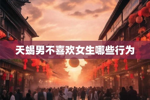 天蝎男不喜欢女生哪些行为