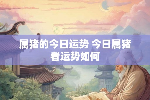 属猪的今日运势 今日属猪者运势如何