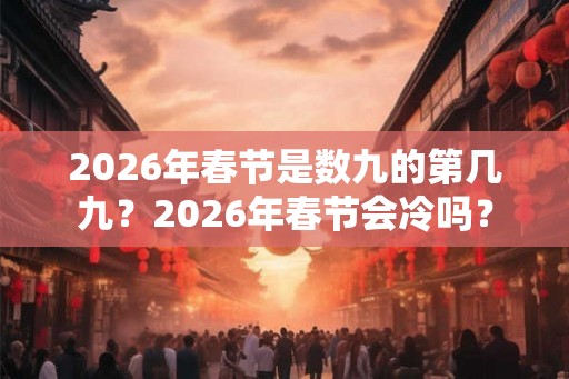 2026年春节是数九的第几九？2026年春节会冷吗？