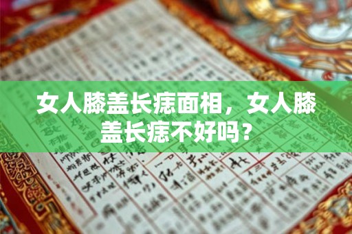 女人膝盖长痣面相，女人膝盖长痣不好吗？