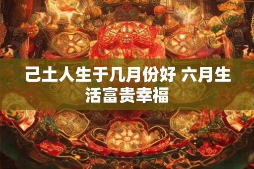 己土人生于几月份好 六月生活富贵幸福