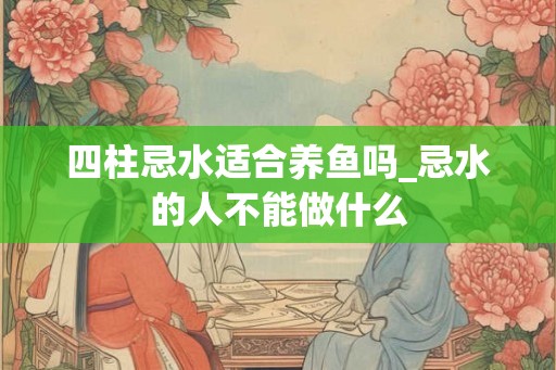 四柱忌水适合养鱼吗_忌水的人不能做什么