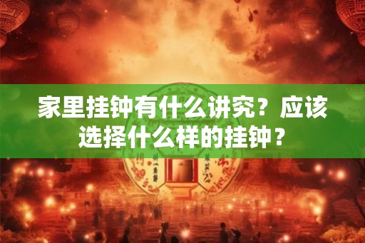 家里挂钟有什么讲究?应该选择什么样的挂钟? 家里挂钟有什么讲究?应该选择什么样的挂钟?
