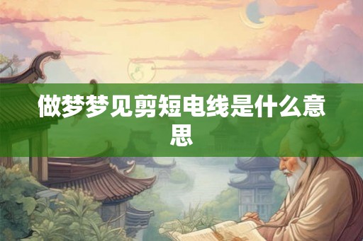 做梦梦见剪短电线是什么意思