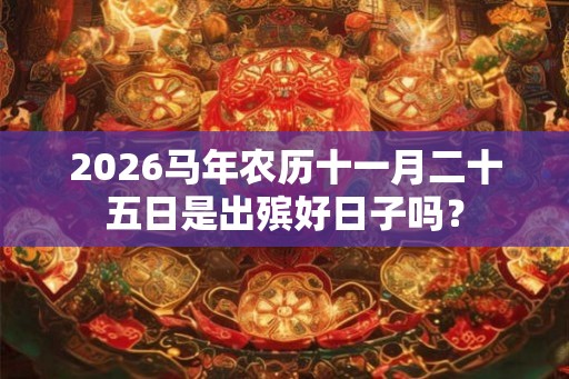 2026马年农历十一月二十五日是出殡好日子吗? 2026马年农历十一月二十五日是出殡好日子吗?