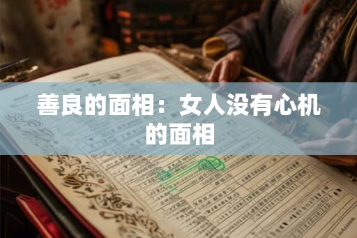 善良的面相:女人没有心机的面相 善良的面相:女人没有心机的面相