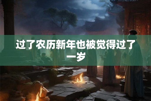 过了农历新年也被觉得过了一岁