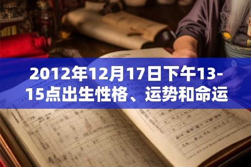 2012年12月17日下午13-15点出生性格、运势和命运