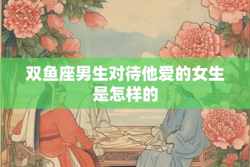 双鱼座男生对待他爱的女生是怎样的