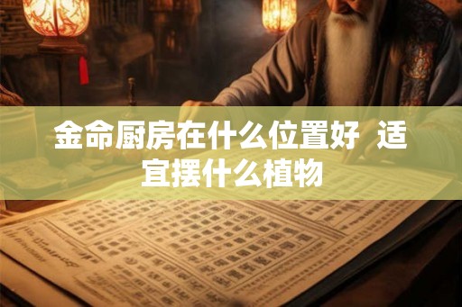 金命厨房在什么位置好  适宜摆什么植物