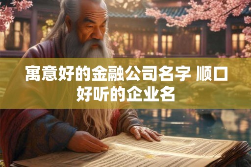 寓意好的金融公司名字 顺口好听的企业名