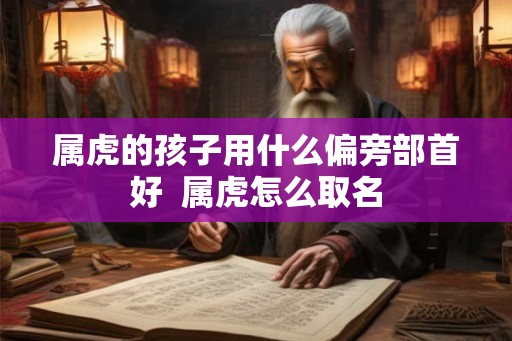 属虎的孩子用什么偏旁部首好  属虎怎么取名