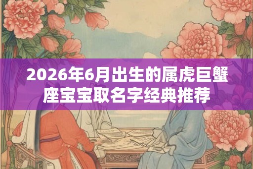 2026年6月出生的属虎巨蟹座宝宝取名字经典推荐
