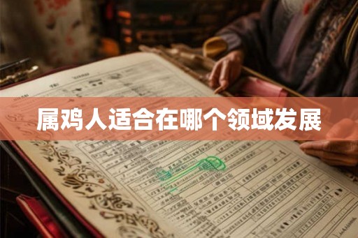 属鸡人适合在哪个领域发展 属鸡人适合在哪个领域发展
