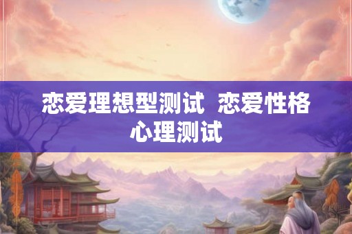 恋爱理想型测试  恋爱性格心理测试