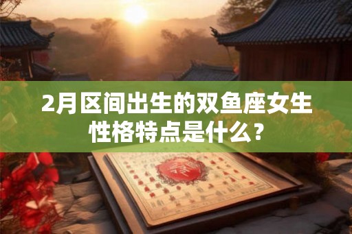 2月区间出生的双鱼座女生性格特点是什么? 2月区间出生的双鱼座女生性格特点是什么?