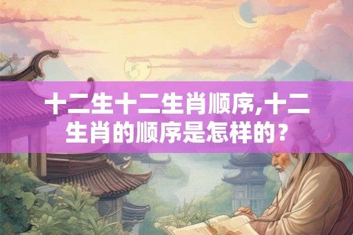 十二生十二生肖顺序,十二生肖的顺序是怎样的？