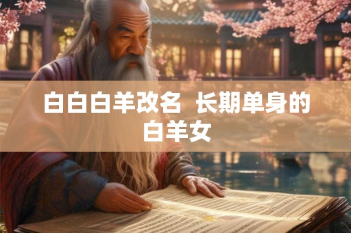 白白白羊改名 长期单身的白羊女 白白白羊改名 长期单身的白羊女