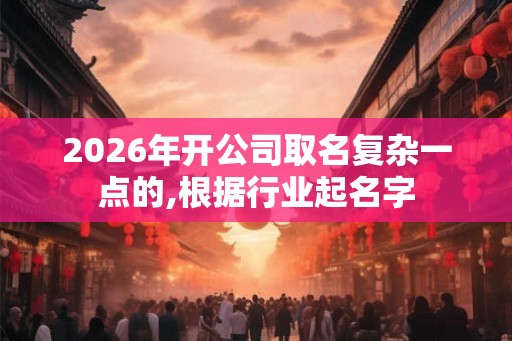 2026年开公司取名复杂一点的,根据行业起名字