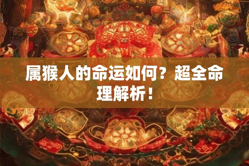属猴人的命运如何？超全命理解析！