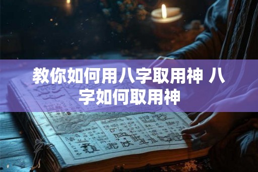 教你如何用八字取用神 八字如何取用神