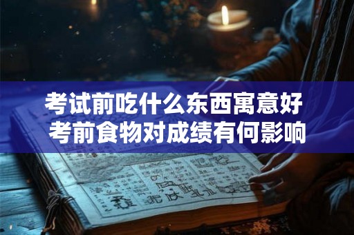考试前吃什么东西寓意好 考前食物对成绩有何影响