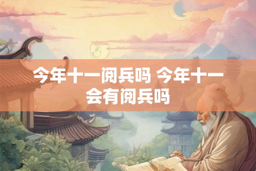 今年十一阅兵吗 今年十一会有阅兵吗