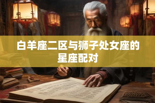 白羊座二区与狮子处女座的星座配对