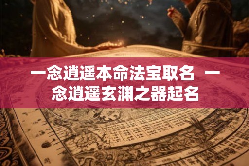 一念逍遥本命法宝取名  一念逍遥玄渊之器起名