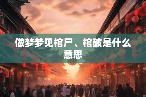 做梦梦见棺尸、棺破是什么意思 做梦梦见棺尸、棺破是什么意思