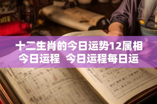 十二生肖的今日运势12属相今日运程 今日运程每日运势查询 十二生肖的今日运势12属相今日运程 今日运程每日运势查询