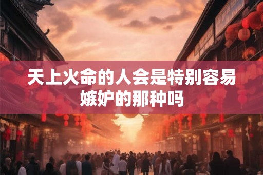 天上火命的人会是特别容易嫉妒的那种吗 天上火命的人会是特别容易嫉妒的那种吗