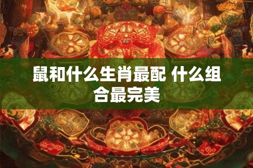 鼠和什么生肖最配 什么组合最完美