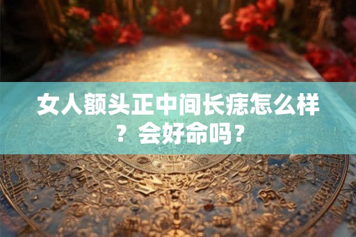 女人额头正中间长痣怎么样？会好命吗？