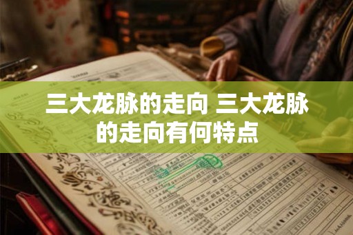 三大龙脉的走向 三大龙脉的走向有何特点